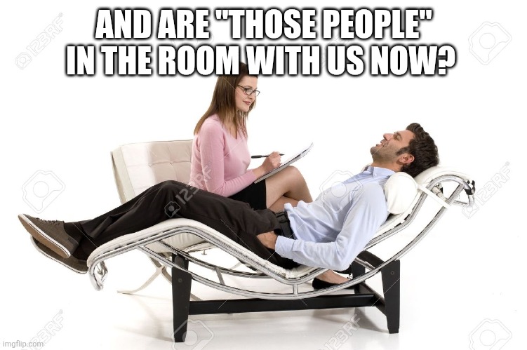 Therapist | AND ARE "THOSE PEOPLE" IN THE ROOM WITH US NOW? | image tagged in therapist | made w/ Imgflip meme maker