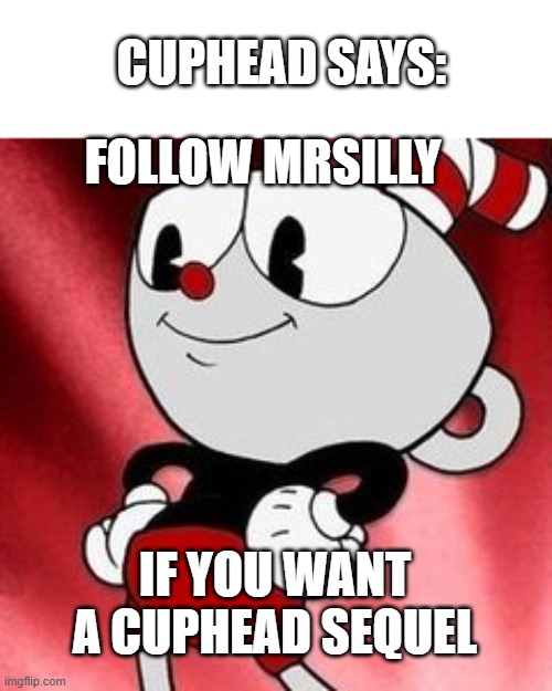 follow me if you want a cuphead sequel | CUPHEAD SAYS:; FOLLOW MRSILLY; IF YOU WANT A CUPHEAD SEQUEL | image tagged in memes | made w/ Imgflip meme maker