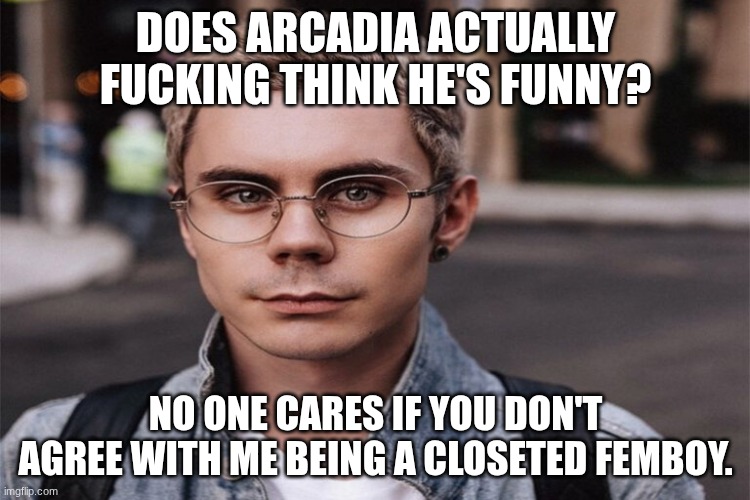 "just a scrawny kid" sybau | DOES ARCADIA ACTUALLY FUCKING THINK HE'S FUNNY? NO ONE CARES IF YOU DON'T AGREE WITH ME BEING A CLOSETED FEMBOY. | image tagged in smart man with glasses | made w/ Imgflip meme maker