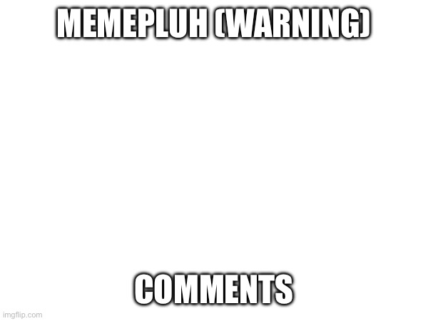 I had to share this because what the fu- | MEMEPLUH (WARNING); COMMENTS | made w/ Imgflip meme maker