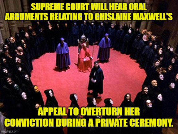 Eyes Wide Shut Secret Society | SUPREME COURT WILL HEAR ORAL ARGUMENTS RELATING TO GHISLAINE MAXWELL'S; APPEAL TO OVERTURN HER CONVICTION DURING A PRIVATE CEREMONY. | image tagged in eyes wide shut secret society,epstein,supreme court,arguments | made w/ Imgflip meme maker