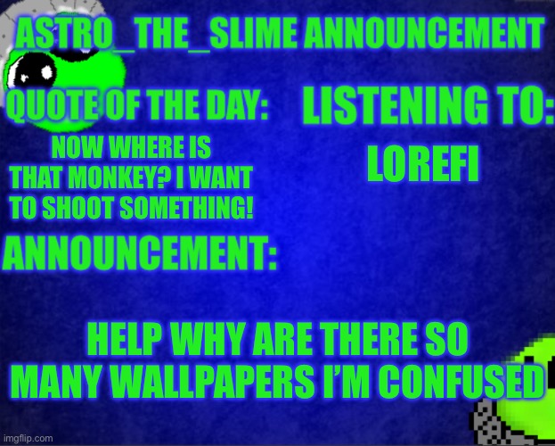 Did I miss something? | LOREFI; NOW WHERE IS THAT MONKEY? I WANT TO SHOOT SOMETHING! HELP WHY ARE THERE SO MANY WALLPAPERS I’M CONFUSED | image tagged in astro_the_slime announcement template | made w/ Imgflip meme maker