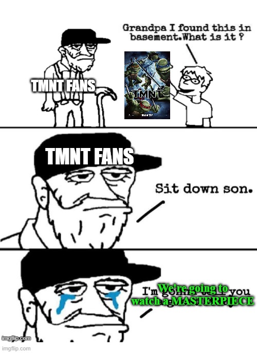 TMNT fans when they're old | TMNT FANS; TMNT FANS; We're going to watch a MASTERPIECE | image tagged in sit down son | made w/ Imgflip meme maker
