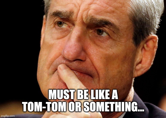 Robert Mueller Deep Thought | MUST BE LIKE A TOM-TOM OR SOMETHING... | image tagged in robert mueller deep thought | made w/ Imgflip meme maker