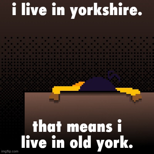 life. | i live in yorkshire. that means i live in old york. | image tagged in life | made w/ Imgflip meme maker