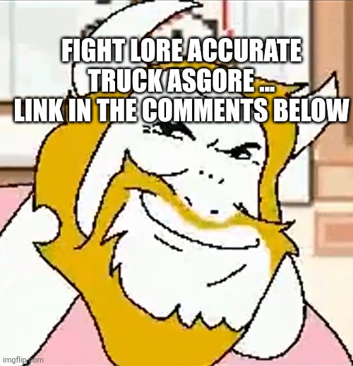 asgore smug | FIGHT LORE ACCURATE TRUCK ASGORE ... LINK IN THE COMMENTS BELOW | image tagged in asgore smug | made w/ Imgflip meme maker