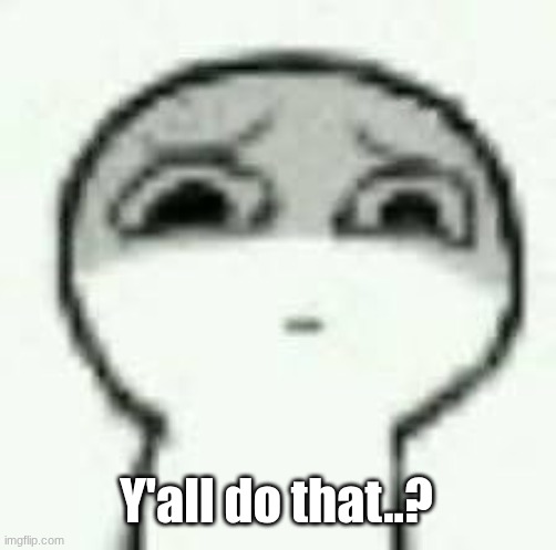Y'all do that..? | image tagged in eughrm | made w/ Imgflip meme maker