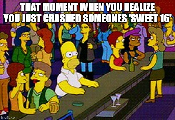 oops | THAT MOMENT WHEN YOU REALIZE YOU JUST CRASHED SOMEONES 'SWEET 16' | image tagged in homer bar | made w/ Imgflip meme maker