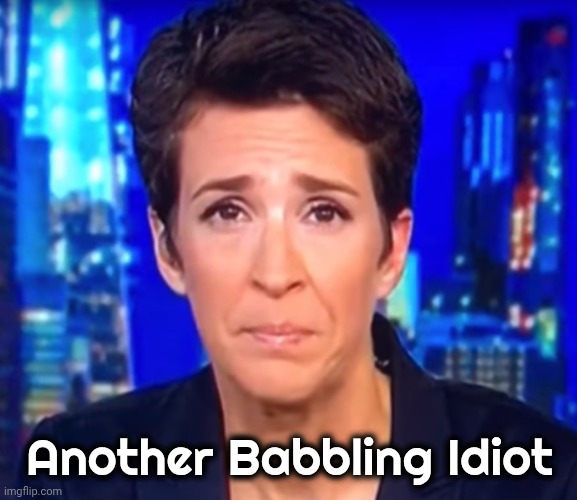 Rachel Maddow crying | Another Babbling Idiot | image tagged in rachel maddow crying | made w/ Imgflip meme maker