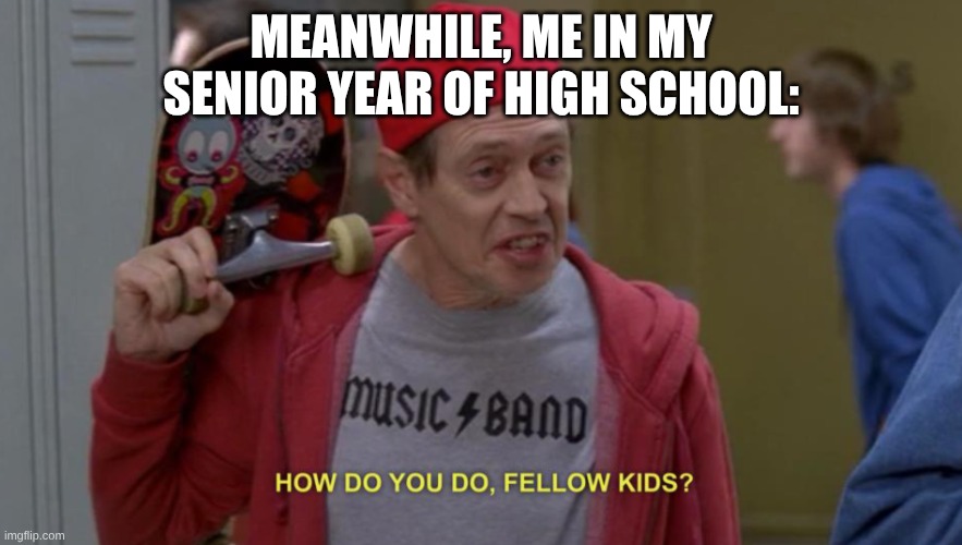 how do you do fellow kids | MEANWHILE, ME IN MY SENIOR YEAR OF HIGH SCHOOL: | image tagged in how do you do fellow kids | made w/ Imgflip meme maker