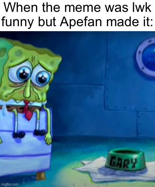 Gary Come Home | When the meme was lwk funny but Apefan made it: | image tagged in gary come home | made w/ Imgflip meme maker