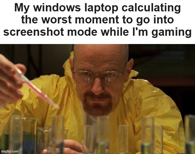 Walter White Cooking | My windows laptop calculating the worst moment to go into screenshot mode while I'm gaming | image tagged in walter white cooking,gaming | made w/ Imgflip meme maker