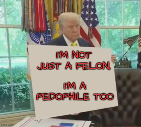 Yes He Is | I'M NOT JUST A FELON, I'M A PEDOPHILE TOO | image tagged in trump,gop,maga,nazi,fascist,pedophile | made w/ Imgflip meme maker