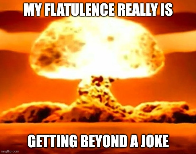 Atomic bomb | MY FLATULENCE REALLY IS; GETTING BEYOND A JOKE | image tagged in atomic bomb | made w/ Imgflip meme maker
