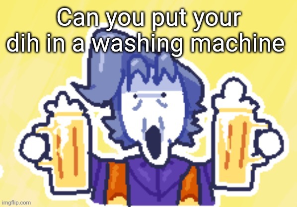Hell maybe two beers... | Can you put your dih in a washing machine | image tagged in hell maybe two beers | made w/ Imgflip meme maker