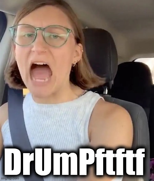DrUmPftftf | image tagged in unhinged liberal lunatic idiot woman meltdown screaming in car | made w/ Imgflip meme maker