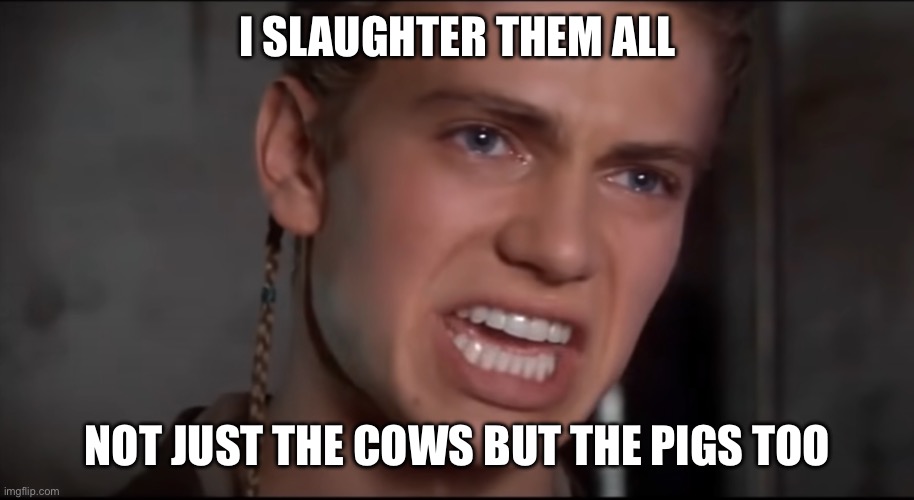 Equality | I SLAUGHTER THEM ALL; NOT JUST THE COWS BUT THE PIGS TOO | image tagged in not just the men but the women and the children too | made w/ Imgflip meme maker