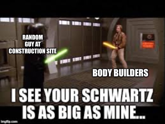 spaceballs schwartz | RANDOM GUY AT CONSTRUCTION SITE; BODY BUILDERS | image tagged in spaceballs schwartz | made w/ Imgflip meme maker