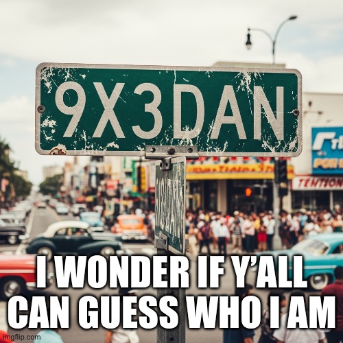 9x3dan | I WONDER IF Y’ALL CAN GUESS WHO I AM | image tagged in 9x3dan | made w/ Imgflip meme maker