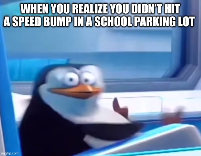 Oh oh | WHEN YOU REALIZE YOU DIDN’T HIT A SPEED BUMP IN A SCHOOL PARKING LOT | image tagged in uh oh | made w/ Imgflip meme maker