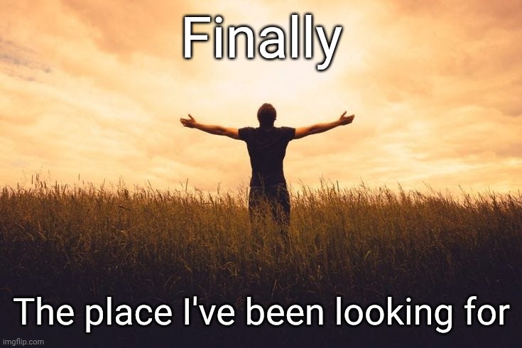 Finally; The place I've been looking for | made w/ Imgflip meme maker