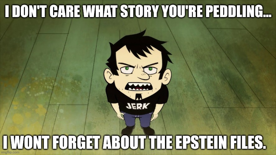 Me Every time a new "Newsbreak" happens | I DON'T CARE WHAT STORY YOU'RE PEDDLING... I WONT FORGET ABOUT THE EPSTEIN FILES. | image tagged in jeffrey epstein,epstein,government corruption | made w/ Imgflip meme maker