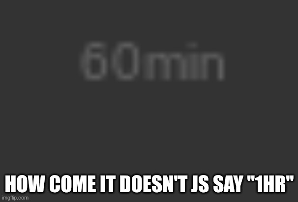 Uhhh | HOW COME IT DOESN'T JS SAY "1HR" | image tagged in why are you reading this | made w/ Imgflip meme maker