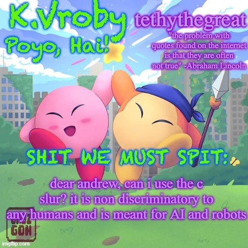 K.Vroby and tethythegreat shared template | dear andrew, can i use the c slur? it is non discriminatory to any humans and is meant for AI and robots | image tagged in k vroby and tethythegreat shared template | made w/ Imgflip meme maker