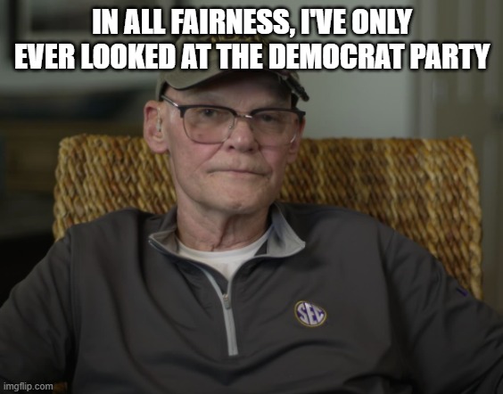 James Carville | IN ALL FAIRNESS, I'VE ONLY EVER LOOKED AT THE DEMOCRAT PARTY | image tagged in james carville | made w/ Imgflip meme maker
