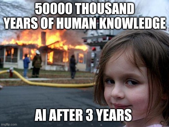 Disaster Girl | 50000 THOUSAND YEARS OF HUMAN KNOWLEDGE; AI AFTER 3 YEARS | image tagged in memes,disaster girl | made w/ Imgflip meme maker