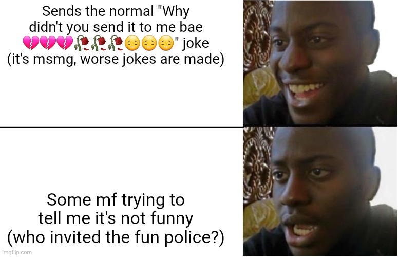 Like it's msmg, mine was innocent compared to others | Sends the normal "Why didn't you send it to me bae 💔💔💔🥀🥀🥀😔😔😔" joke (it's msmg, worse jokes are made); Some mf trying to tell me it's not funny (who invited the fun police?) | image tagged in disappointed black guy | made w/ Imgflip meme maker