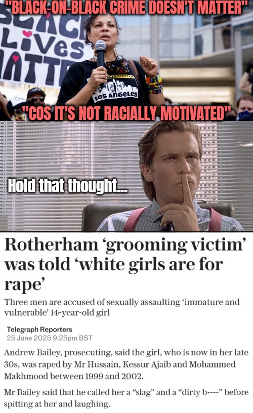 That is the excuse they use | "BLACK-ON-BLACK CRIME DOESN'T MATTER"; "COS IT'S NOT RACIALLY MOTIVATED"; Hold that thought... | image tagged in racism,american psycho,uk,great britain,blm | made w/ Imgflip meme maker
