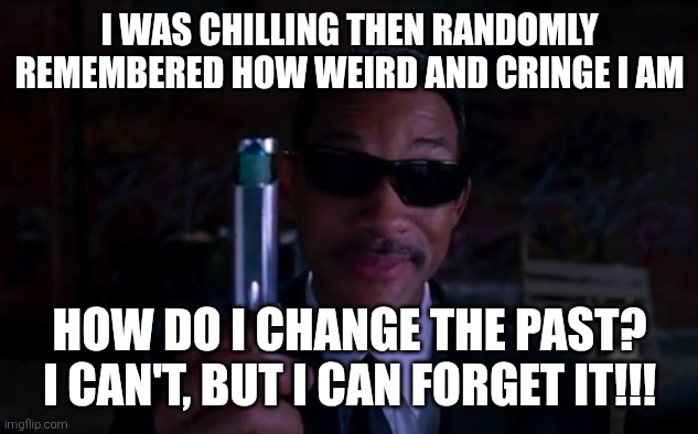 every morning (I never forget) | I WAS CHILLING THEN RANDOMLY REMEMBERED HOW WEIRD AND CRINGE I AM; HOW DO I CHANGE THE PAST? I CAN'T, BUT I CAN FORGET IT!!! | image tagged in neuralyzer,black,will smith | made w/ Imgflip meme maker