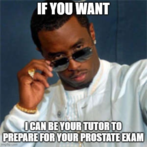 IF YOU WANT I CAN BE YOUR TUTOR TO PREPARE FOR YOUR PROSTATE EXAM | image tagged in p diddy | made w/ Imgflip meme maker