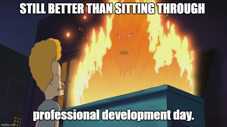 Beavis and Butthead dumpster fire | STILL BETTER THAN SITTING THROUGH; professional development day. | image tagged in beavis and butthead dumpster fire | made w/ Imgflip meme maker