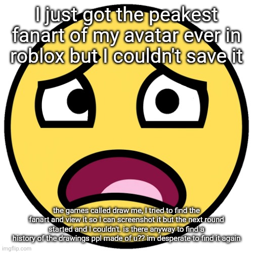 what the fuck (slightly improved | I just got the peakest fanart of my avatar ever in roblox but I couldn't save it; the games called draw me, I tried to find the fanart and view it so I can screenshot it but the next round started and I couldn't. is there anyway to find a history of the drawings ppl made of u?? im desperate to find it again | image tagged in what the fuck slightly improved | made w/ Imgflip meme maker