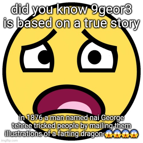 what the fuck (slightly improved | did you know 9geor3 is based on a true story; in 1876 a man named nai George tehree tricked people by mailing them illustrations of a farting dragon 😱😱😱😱 | image tagged in what the fuck slightly improved | made w/ Imgflip meme maker