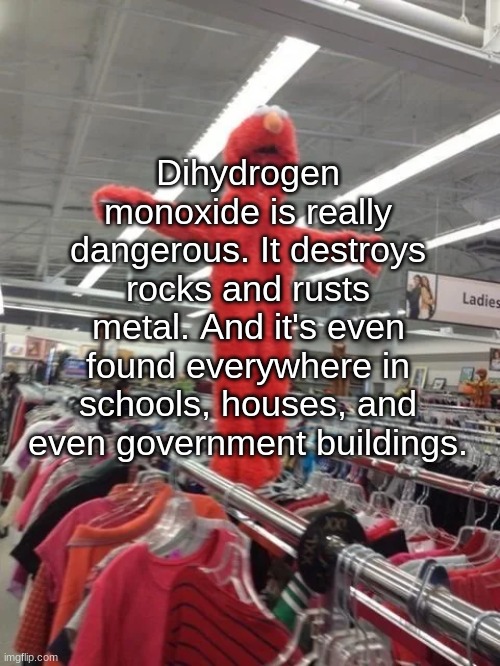 Elmo being crucified at Target | Dihydrogen monoxide is really dangerous. It destroys rocks and rusts metal. And it's even found everywhere in schools, houses, and even government buildings. | image tagged in elmo being crucified at target | made w/ Imgflip meme maker