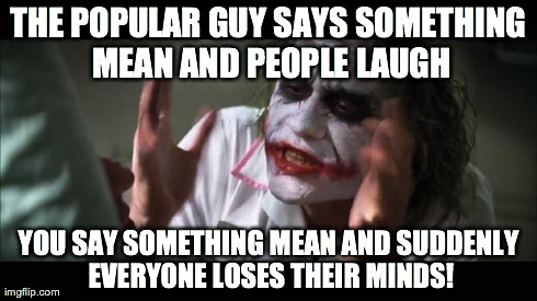 And everybody loses their minds | THE POPULAR GUY SAYS SOMETHING MEAN AND PEOPLE LAUGH YOU SAY SOMETHING MEAN AND SUDDENLY EVERYONE LOSES THEIR MINDS! | image tagged in memes,and everybody loses their minds | made w/ Imgflip meme maker