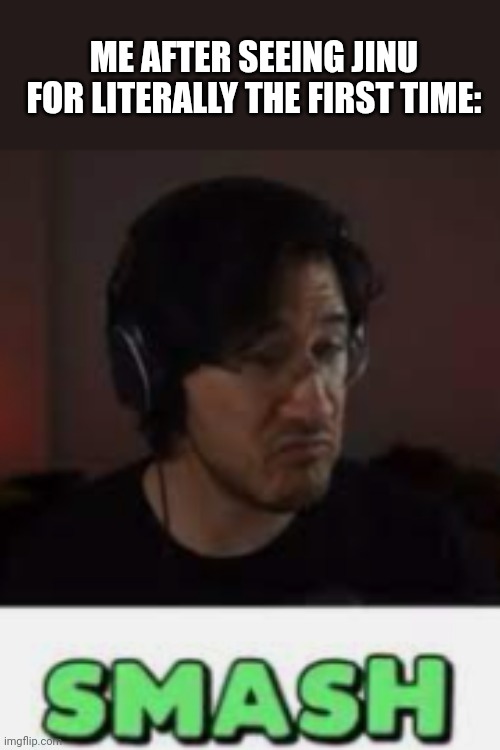 He's SO FINE | ME AFTER SEEING JINU FOR LITERALLY THE FIRST TIME: | image tagged in markiplier smash | made w/ Imgflip meme maker