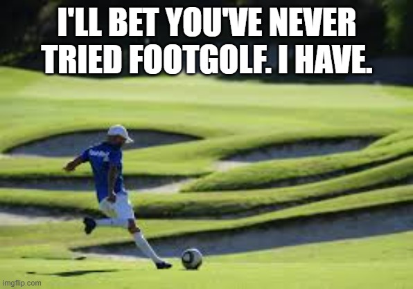 Have you ever tried Footgolf? It's on a golf course with a soccer ball !! | I'LL BET YOU'VE NEVER TRIED FOOTGOLF. I HAVE. | image tagged in sports,golf,soccer,new | made w/ Imgflip meme maker