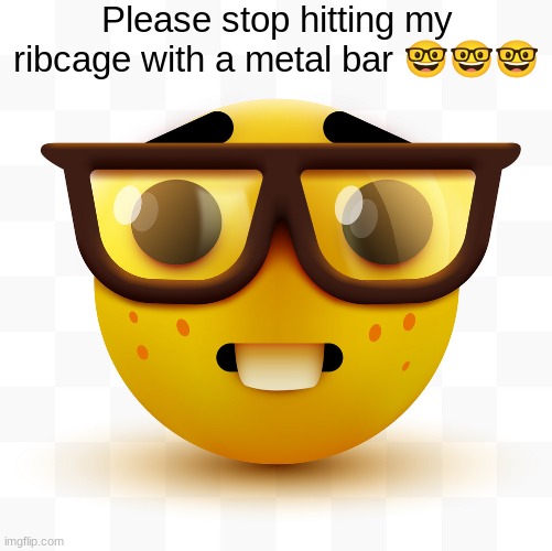 Nerd emoji | Please stop hitting my ribcage with a metal bar 🤓🤓🤓 | image tagged in nerd emoji | made w/ Imgflip meme maker