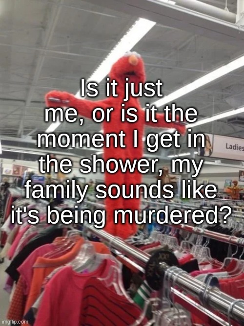 Elmo being crucified at Target | Is it just me, or is it the moment I get in the shower, my family sounds like it's being murdered? | image tagged in elmo being crucified at target | made w/ Imgflip meme maker