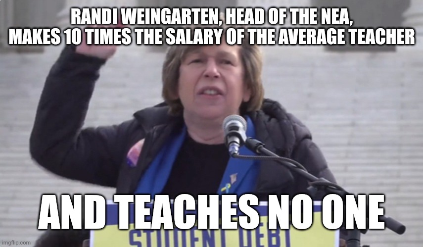 Randi weingarten, union thug | RANDI WEINGARTEN, HEAD OF THE NEA, MAKES 10 TIMES THE SALARY OF THE AVERAGE TEACHER; AND TEACHES NO ONE | image tagged in teachers | made w/ Imgflip meme maker