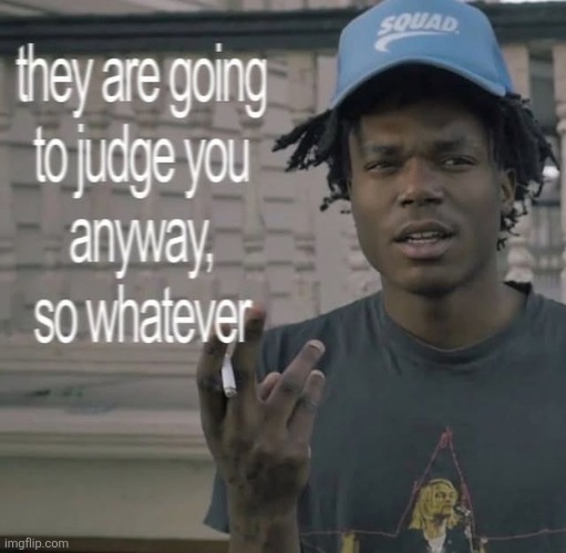 They are going to judge you anyways, so whatever | image tagged in they are going to judge you anyways so whatever | made w/ Imgflip meme maker