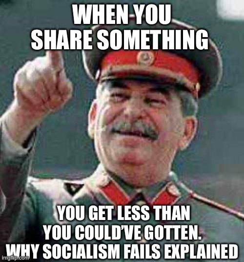 Socialism is sharing | WHEN YOU SHARE SOMETHING; YOU GET LESS THAN YOU COULD’VE GOTTEN. 
WHY SOCIALISM FAILS EXPLAINED | image tagged in stalin says,socialism,communist socialist,politics,political meme | made w/ Imgflip meme maker