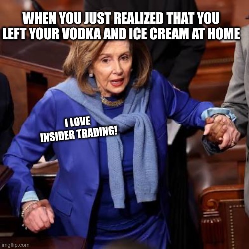 Where is my vodka and ice cream at? | WHEN YOU JUST REALIZED THAT YOU LEFT YOUR VODKA AND ICE CREAM AT HOME; I LOVE INSIDER TRADING! | image tagged in what is up with nancy pelosi,nancy pelosi,democrat,nancy pelosi wtf,insider trading,democrats | made w/ Imgflip meme maker