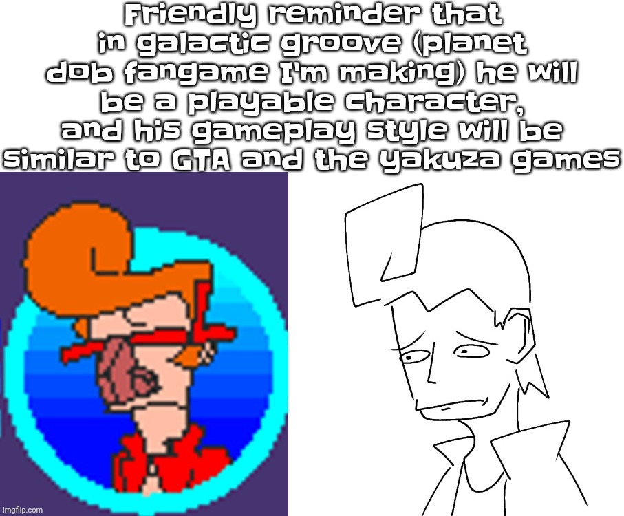 Put it there because the title's limit is shorter than a girl's dick | Friendly reminder that in galactic groove (planet dob fangame I'm making) he will be a playable character, and his gameplay style will be similar to GTA and the yakuza games | made w/ Imgflip meme maker