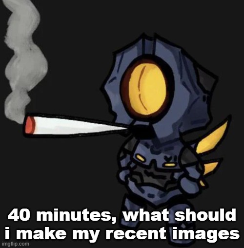 V1 smoking a fat one | 40 minutes, what should i make my recent images | image tagged in v1 smoking a fat one | made w/ Imgflip meme maker