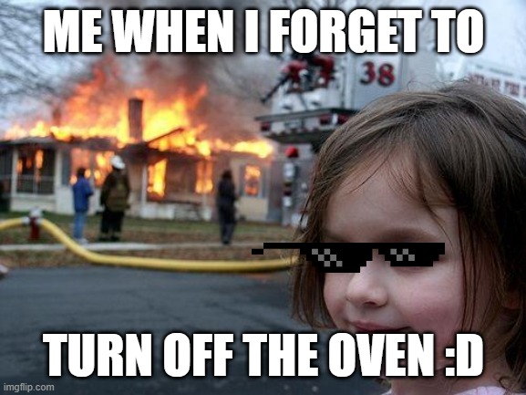 Disaster Girl | ME WHEN I FORGET TO; TURN OFF THE OVEN :D | image tagged in memes,disaster girl | made w/ Imgflip meme maker